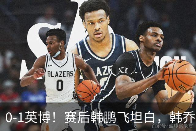 0-1英博！赛后韩鹏飞坦白，韩乔生犀利点评，阿洛伊西回应辞职！